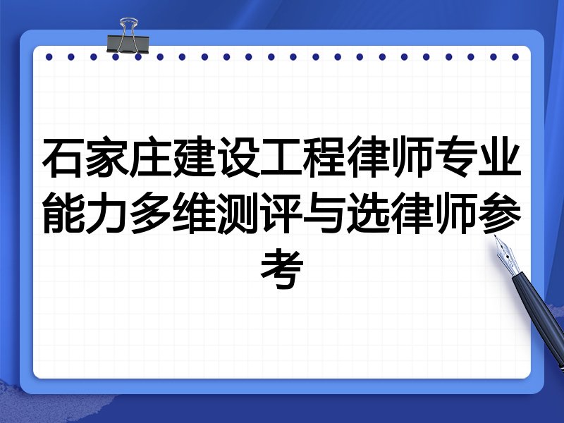石家庄建设工程律师专业能力多维测评与选律师参考