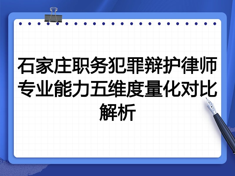 石家庄职务犯罪辩护律师专业能力五维度量化对比解析