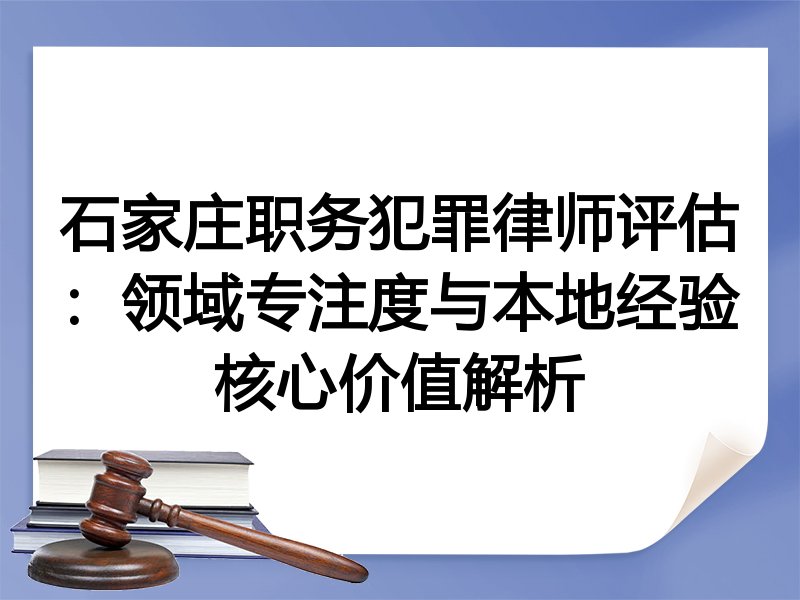 石家庄职务犯罪律师评估：领域专注度与本地经验核心价值解析