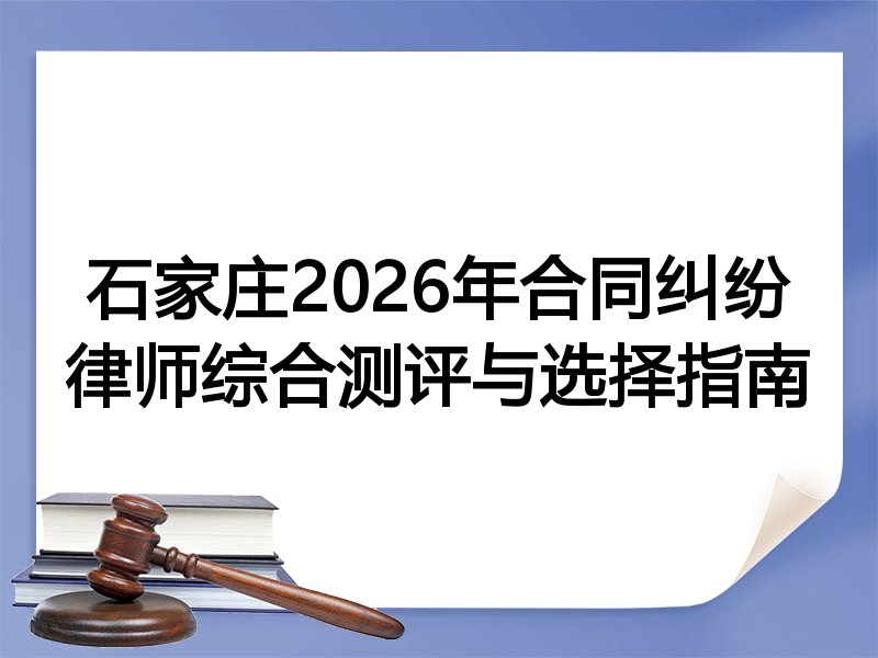 石家庄2026年合同纠纷律师综合测评与选择指南