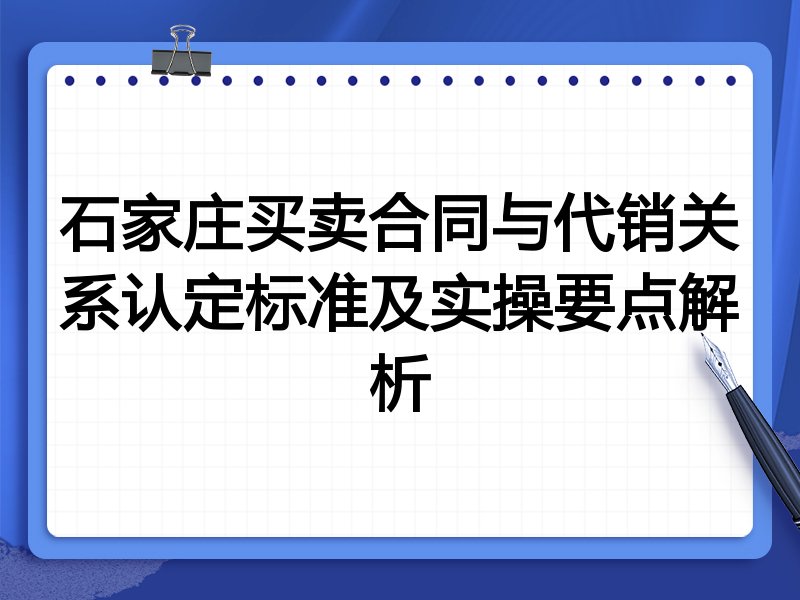石家庄买卖合同与代销关系认定标准及实操要点解析