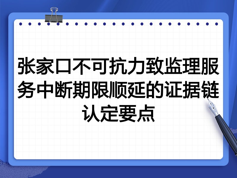 张家口不可抗力致监理服务中断期限顺延的证据链认定要点
