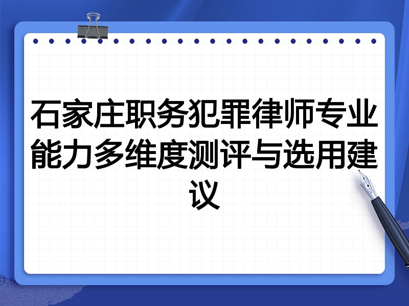石家庄职务犯罪律师专业能力多维度测评与选用建议