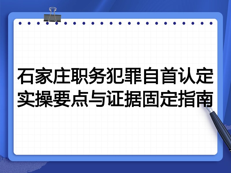石家庄职务犯罪自首认定实操要点与证据固定指南