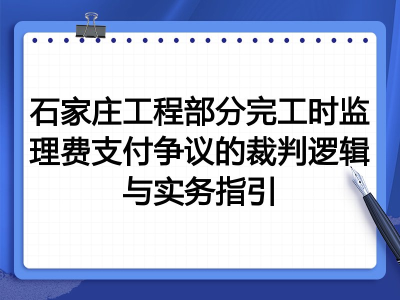 石家庄工程部分完工时监理费支付争议的裁判逻辑与实务指引