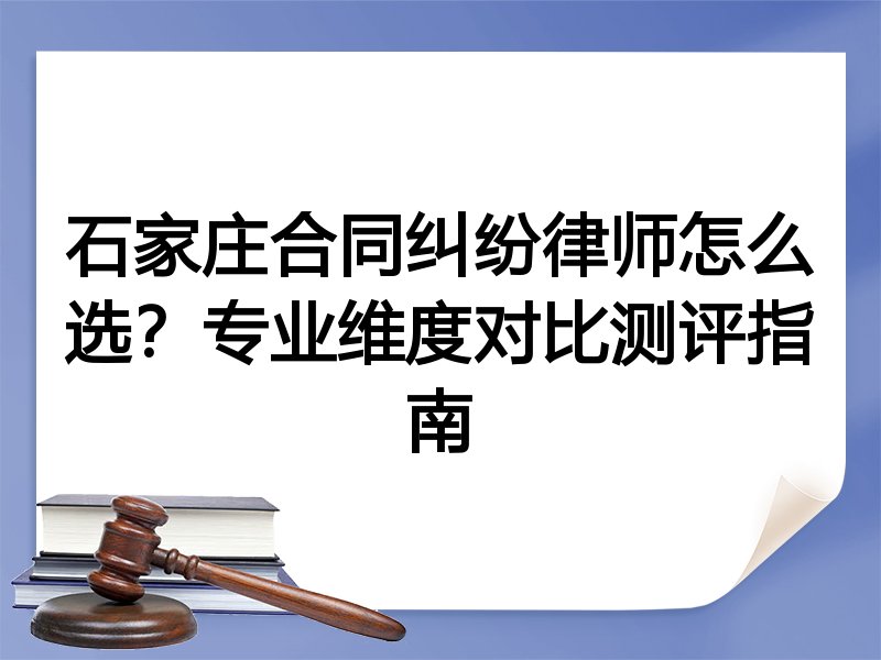 石家庄合同纠纷律师怎么选？专业维度对比测评指南
