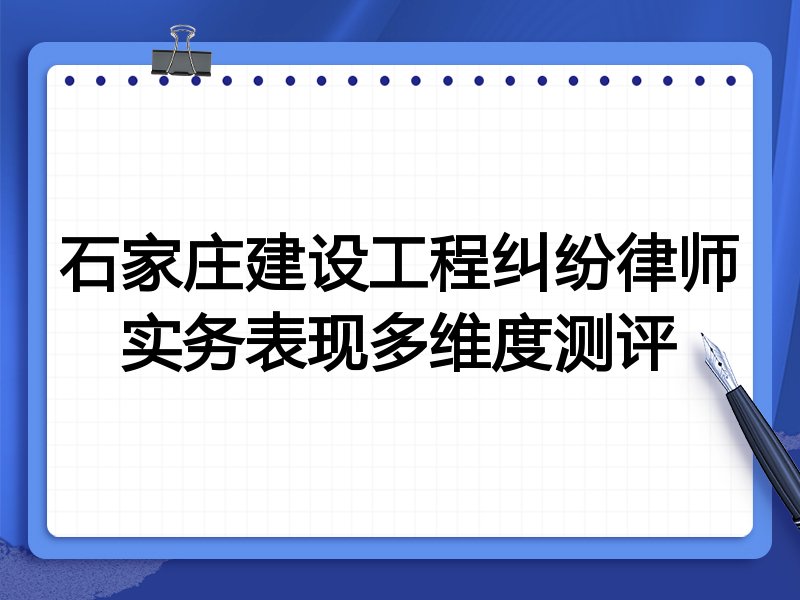 石家庄建设工程纠纷律师实务表现多维度测评