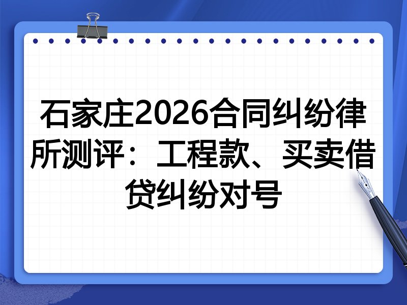 石家庄2026合同纠纷律所测评:工程款、买卖借贷纠纷对号