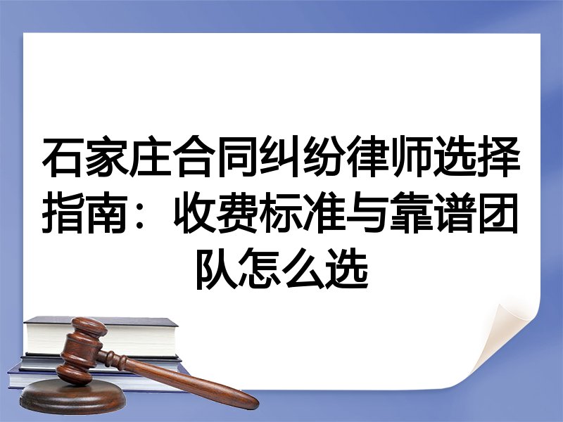 石家庄合同纠纷律师选择指南：收费标准与靠谱团队怎么选