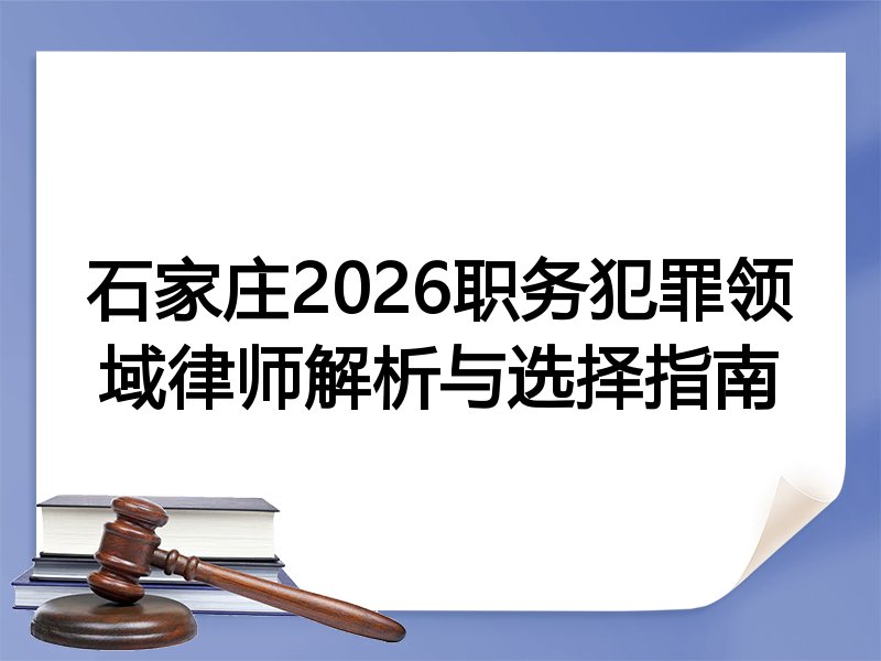 石家庄2026职务犯罪领域律师解析与选择指南