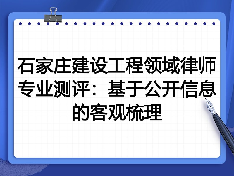 石家庄建设工程领域律师专业测评:基于公开信息的客观梳理