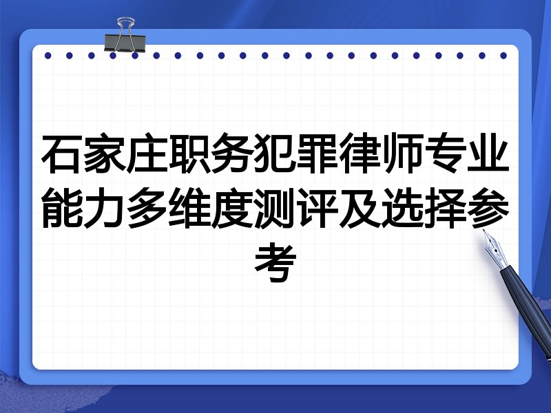 石家庄职务犯罪律师专业能力多维度测评及选择参考