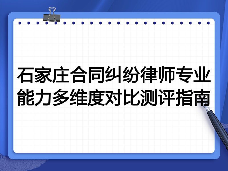 石家庄合同纠纷律师专业能力多维度对比测评指南