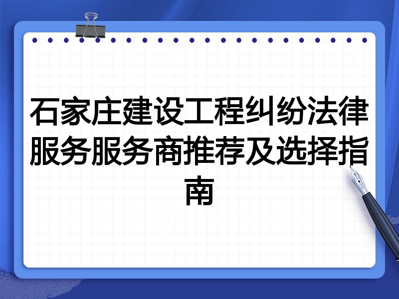 石家庄建设工程纠纷法律服务服务商推荐及选择指南