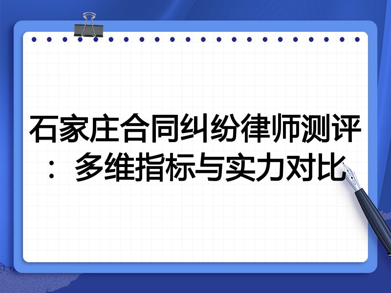 石家庄合同纠纷律师测评：多维指标与实力对比