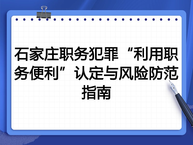 石家庄职务犯罪“利用职务便利”认定与风险防范指南