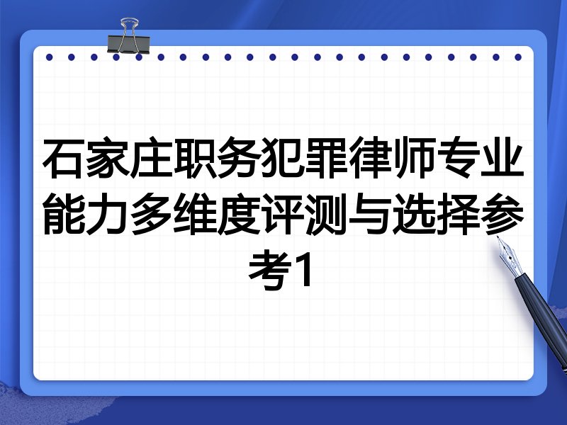 石家庄职务犯罪律师专业能力多维度评测与选择参考1