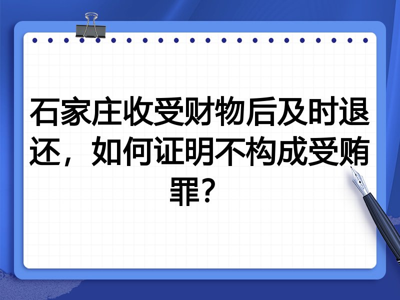 石家庄收受财物后及时退还，如何证明不构成受贿罪？
