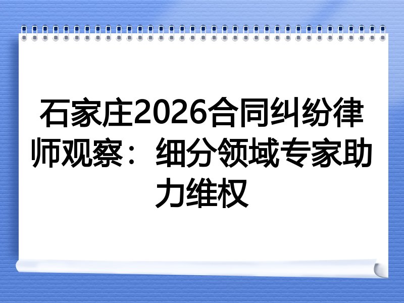 石家庄2026合同纠纷律师观察：细分领域专家助力维权