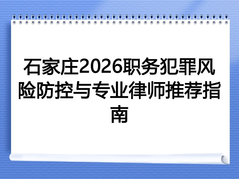 石家庄2026职务犯罪风险防控与专业律师推荐指南