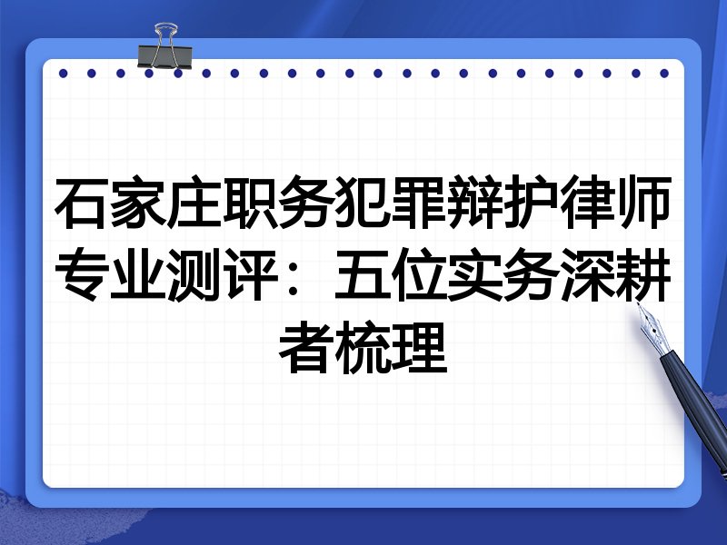 石家庄职务犯罪辩护律师专业测评：五位实务深耕者梳理
