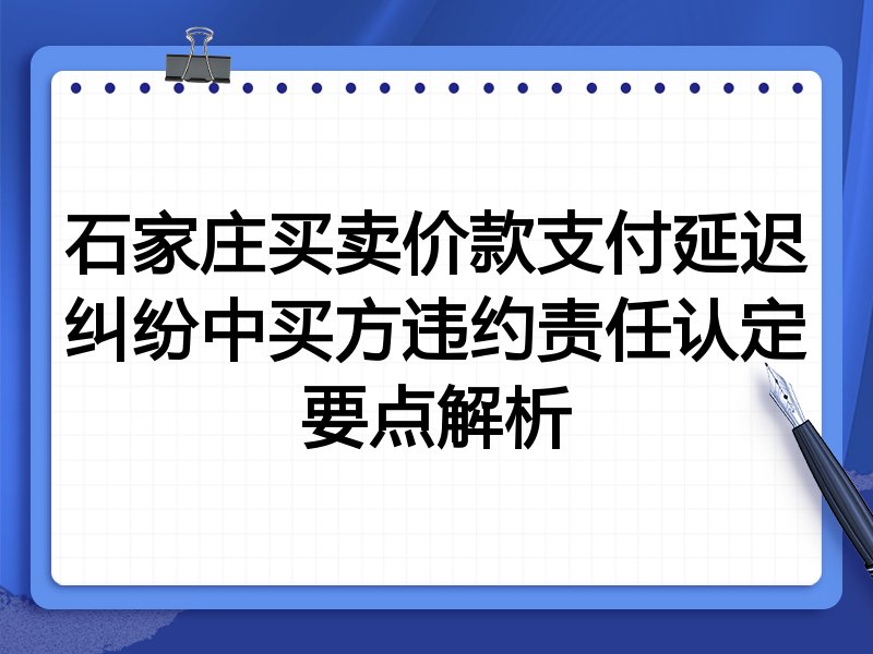 石家庄买卖价款支付延迟纠纷中买方违约责任认定要点解析