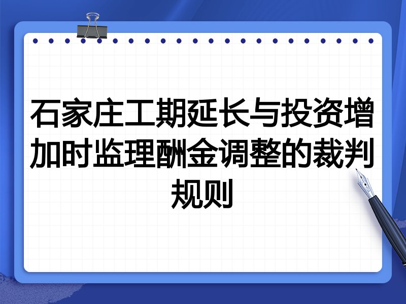 石家庄工期延长与投资增加时监理酬金调整的裁判规则