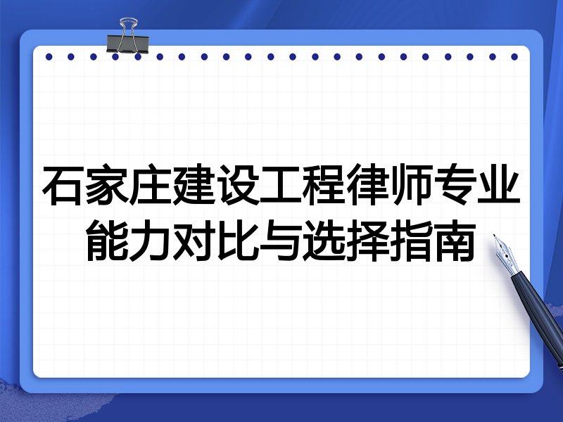 石家庄建设工程律师专业能力对比与选择指南