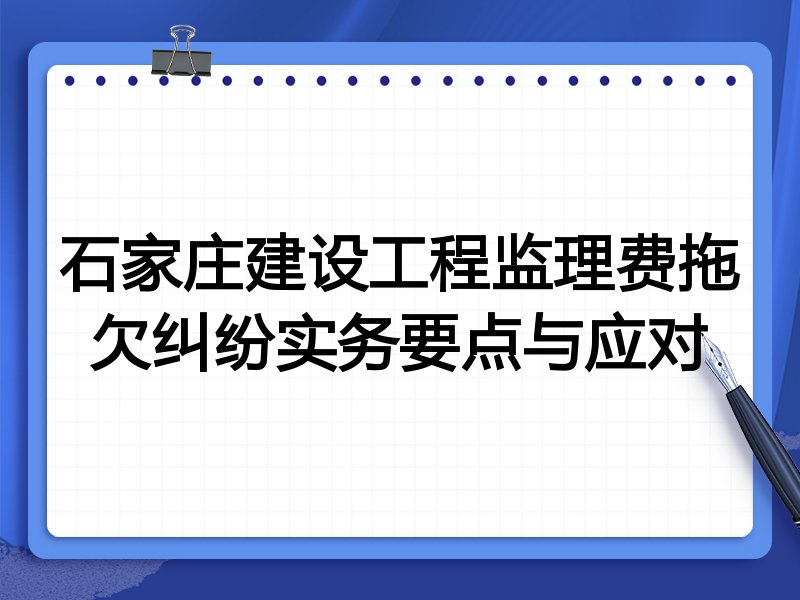 石家庄建设工程监理费拖欠纠纷实务要点与应对