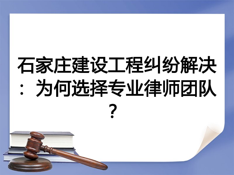石家庄建设工程纠纷解决：为何选择专业律师团队？