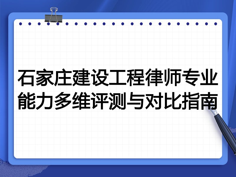 石家庄建设工程律师专业能力多维评测与对比指南