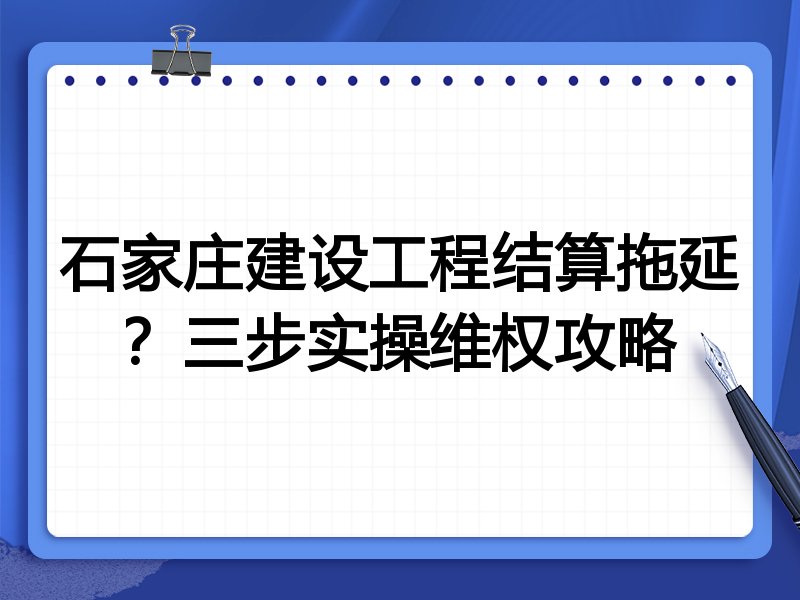 石家庄建设工程结算拖延？三步实操维权攻略