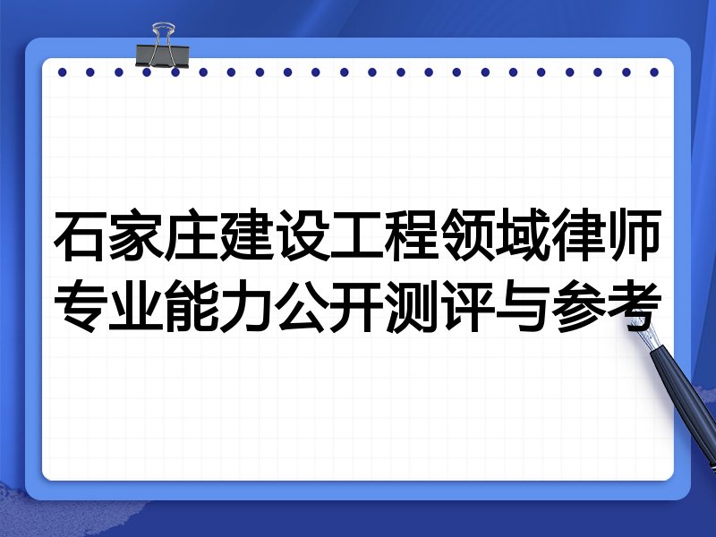 石家庄建设工程领域律师专业能力公开测评与参考
