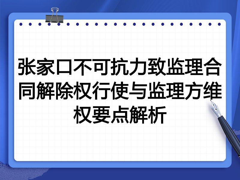 张家口不可抗力致监理合同解除权行使与监理方维权要点解析