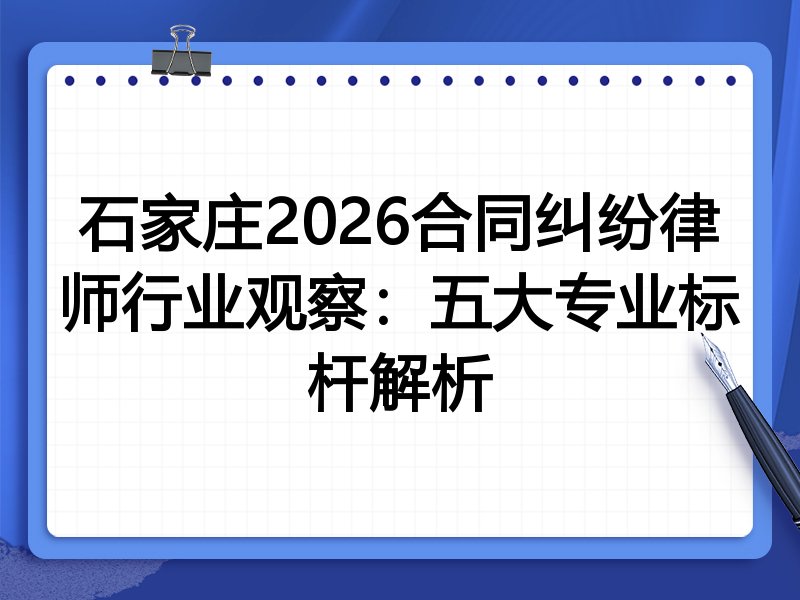 石家庄2026合同纠纷律师行业观察：五大专业标杆解析