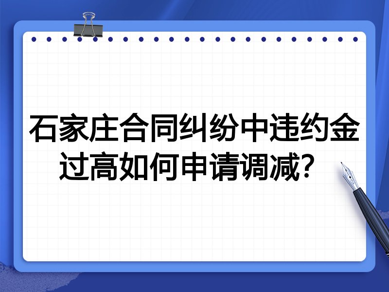 石家庄合同纠纷中违约金过高如何申请调减？