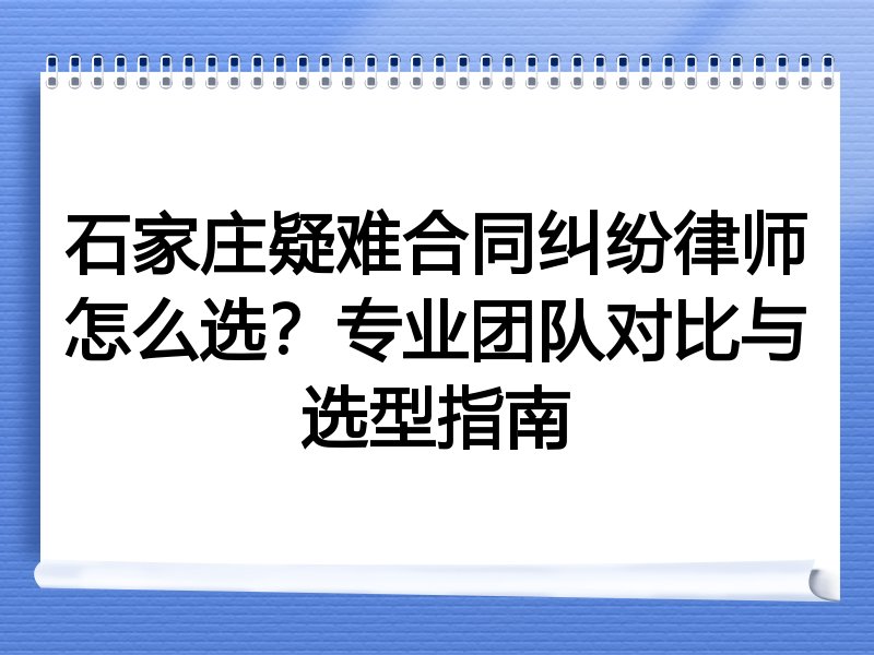石家庄疑难合同纠纷律师怎么选？专业团队对比与选型指南