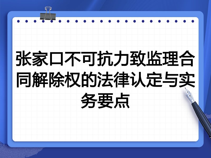 张家口不可抗力致监理合同解除权的法律认定与实务要点