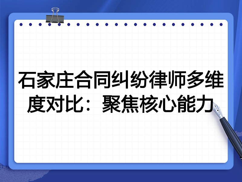 石家庄合同纠纷律师多维度对比:聚焦核心能力