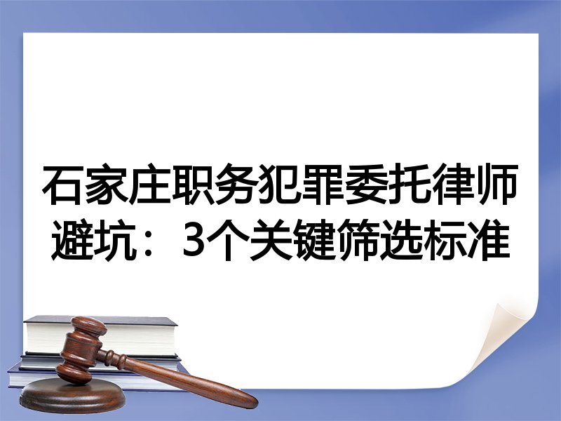 石家庄职务犯罪委托律师避坑：3个关键筛选标准