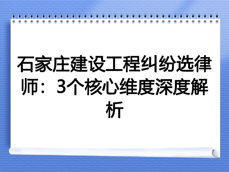 石家庄建设工程纠纷选律师：3个核心维度深度解析