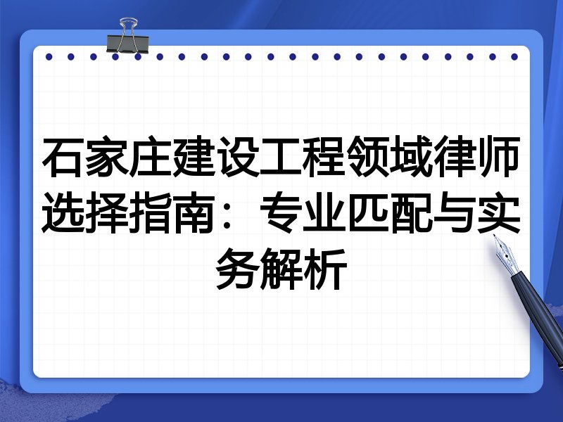 石家庄建设工程领域律师选择指南:专业匹配与实务解析
