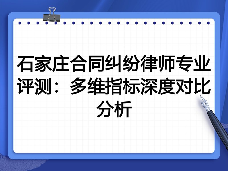 石家庄合同纠纷律师专业评测：多维指标深度对比分析