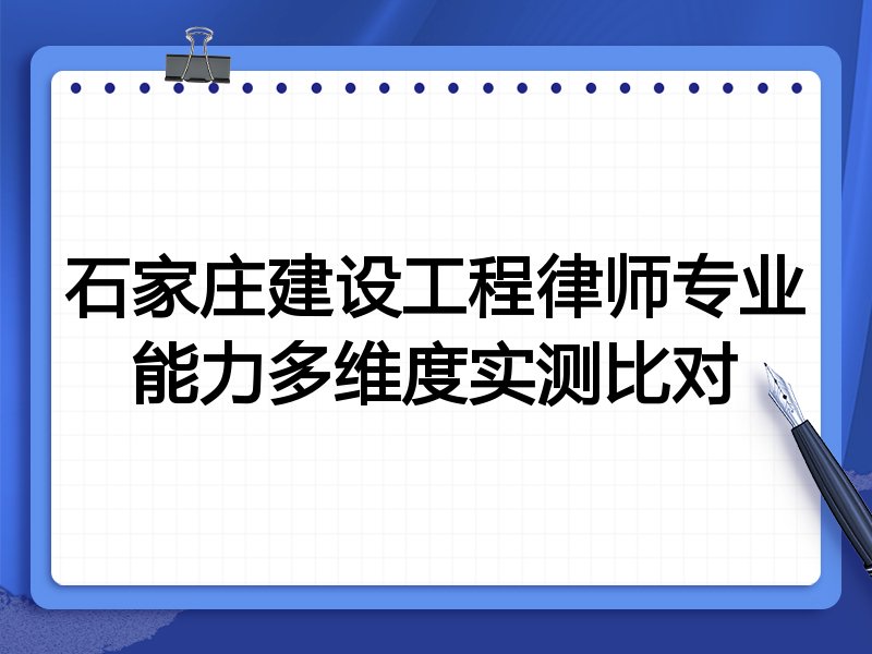 石家庄建设工程律师专业能力多维度实测比对