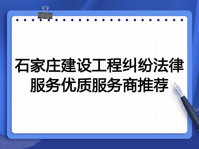 石家庄建设工程纠纷法律服务优质服务商推荐