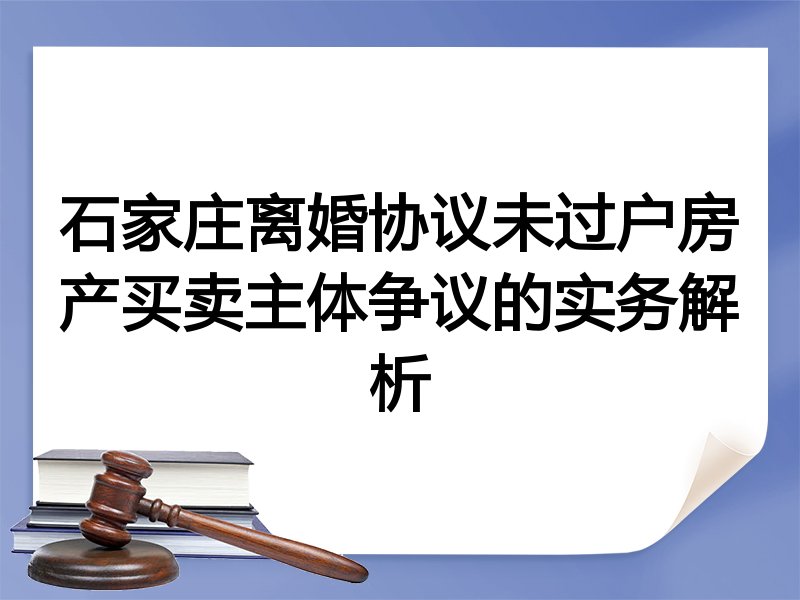 石家庄离婚协议未过户房产买卖主体争议的实务解析