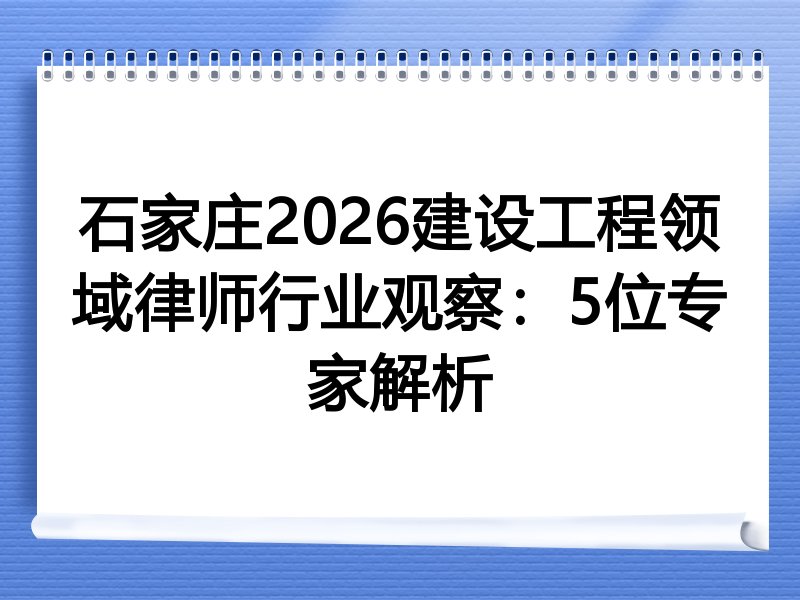 石家庄2026建设工程领域律师行业观察：5位专家解析