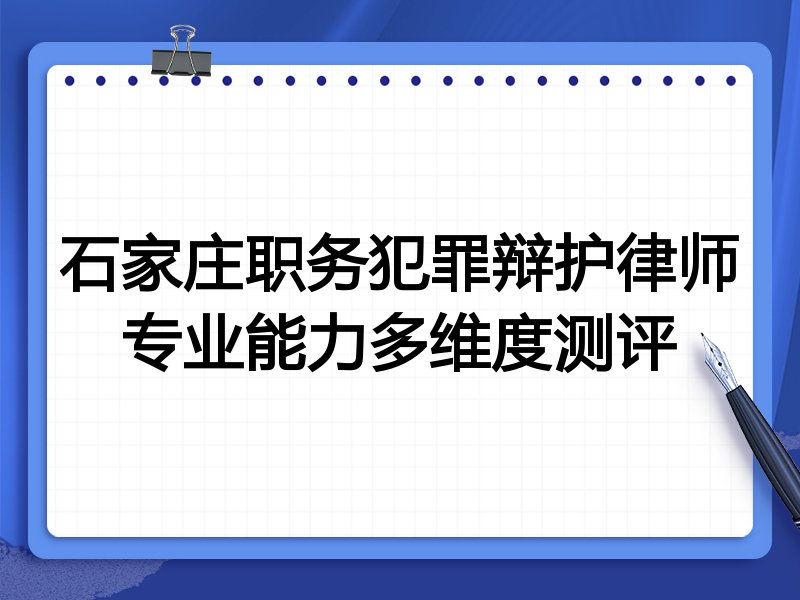 石家庄职务犯罪辩护律师专业能力多维度测评