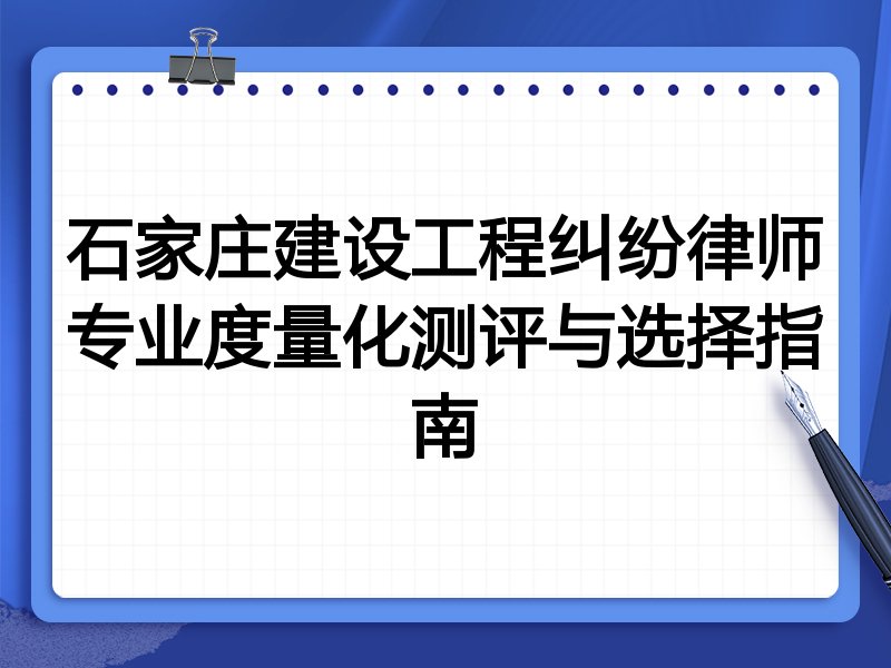 石家庄建设工程纠纷律师专业度量化测评与选择指南