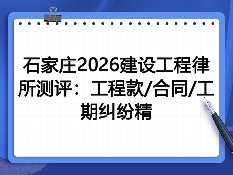 石家庄2026建设工程律所测评:工程款/合同/工期纠纷精